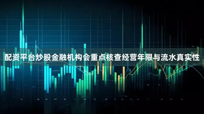 配资平台炒股金融机构会重点核查经营年限与流水真实性