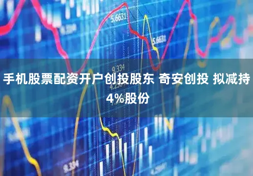 手机股票配资开户创投股东 奇安创投 拟减持 4%股份