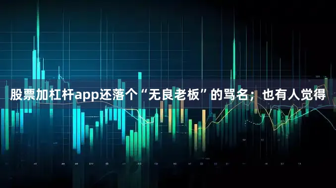 股票加杠杆app还落个“无良老板”的骂名；也有人觉得