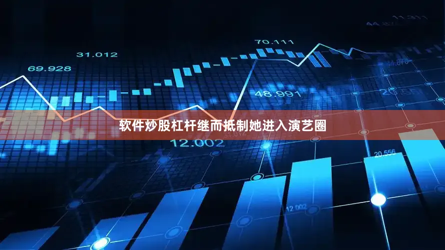 软件炒股杠杆继而抵制她进入演艺圈