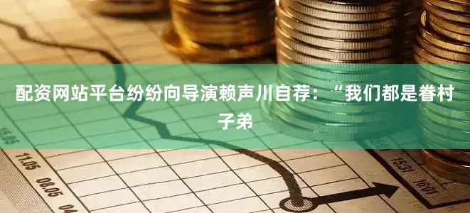 配资网站平台纷纷向导演赖声川自荐：“我们都是眷村子弟