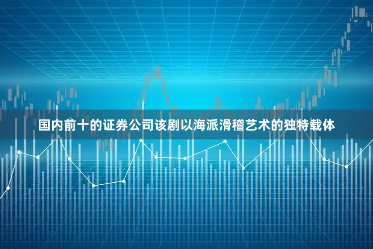 国内前十的证券公司该剧以海派滑稽艺术的独特载体