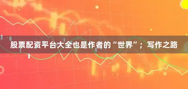 股票配资平台大全也是作者的“世界”；写作之路