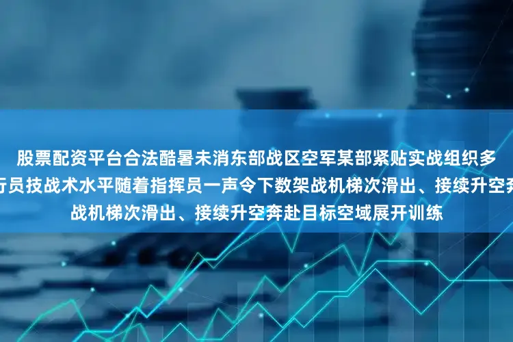 股票配资平台合法酷暑未消东部战区空军某部紧贴实战组织多课目飞行训练锤炼飞行员技战术水平随着指挥员一声令下数架战机梯次滑出、接续升空奔赴目标空域展开训练