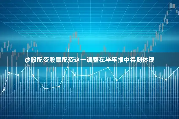 炒股配资股票配资这一调整在半年报中得到体现