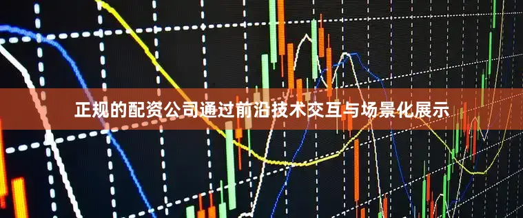 正规的配资公司通过前沿技术交互与场景化展示