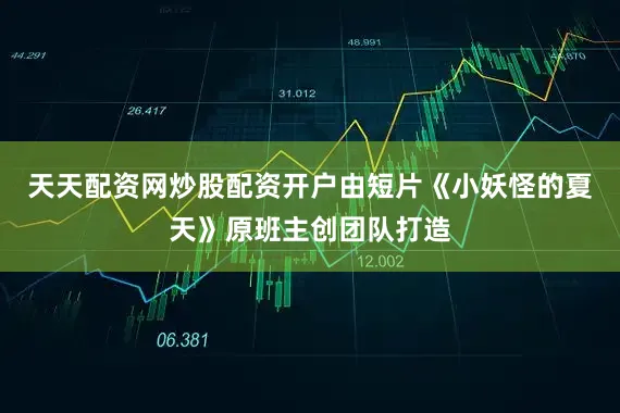 天天配资网炒股配资开户由短片《小妖怪的夏天》原班主创团队打造