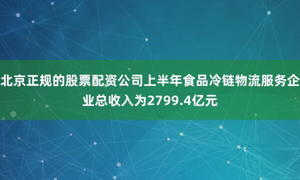 北京正规的股票配资公司上半年食品冷链物流服务企业总收入为2799.4亿元