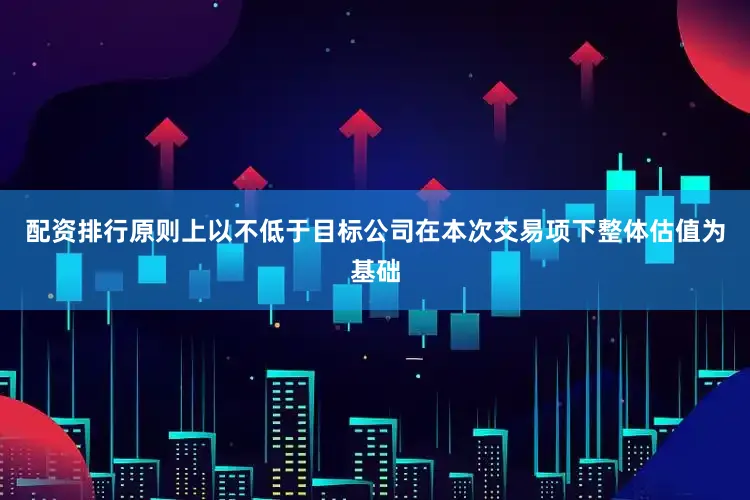 配资排行原则上以不低于目标公司在本次交易项下整体估值为基础