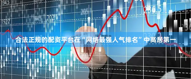 合法正规的配资平台在“网络最强人气排名”中高居第一